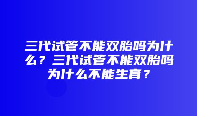 三代试管不能双胎吗为什么？三代试管不能双胎吗为什么不能生育？