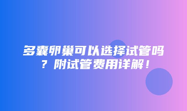 多囊卵巢可以选择试管吗？附试管费用详解！