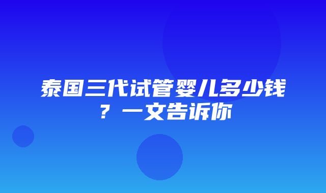 泰国三代试管婴儿多少钱？一文告诉你