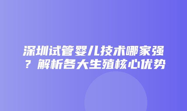 深圳试管婴儿技术哪家强？解析各大生殖核心优势