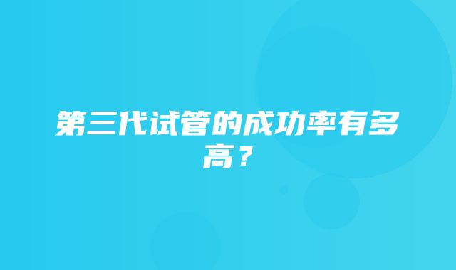 第三代试管的成功率有多高？