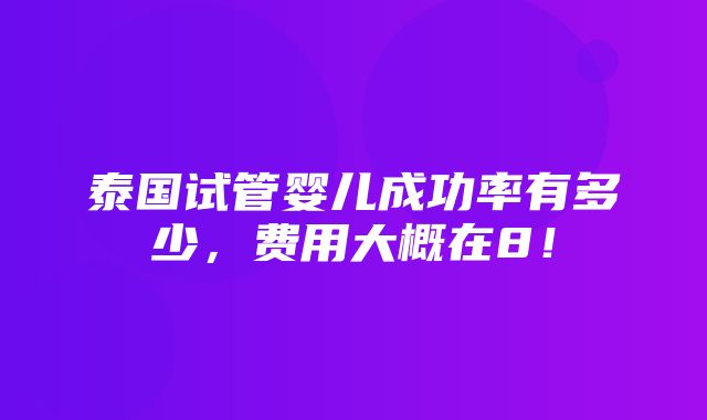 泰国试管婴儿成功率有多少，费用大概在8！