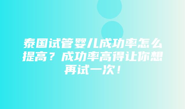 泰国试管婴儿成功率怎么提高？成功率高得让你想再试一次！