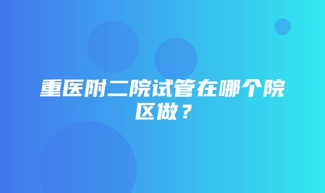 重医附二院试管在哪个院区做？