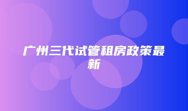 广州三代试管租房政策最新