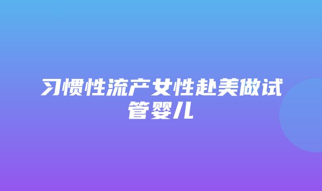 习惯性流产女性赴美做试管婴儿