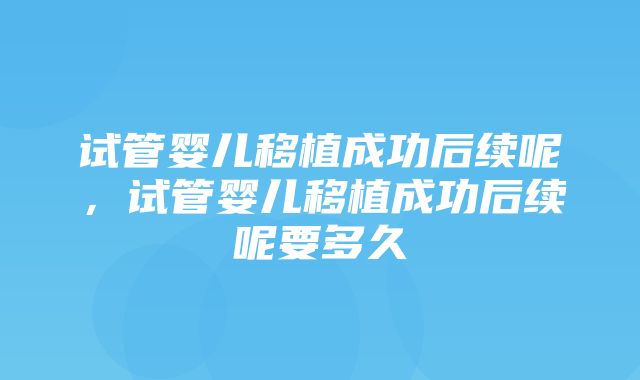 试管婴儿移植成功后续呢，试管婴儿移植成功后续呢要多久