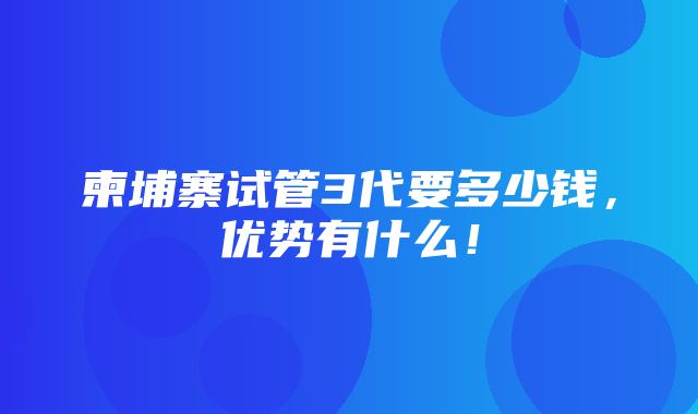 柬埔寨试管3代要多少钱，优势有什么！