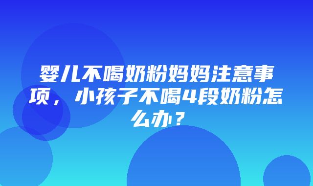 婴儿不喝奶粉妈妈注意事项，小孩子不喝4段奶粉怎么办？