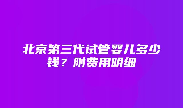 北京第三代试管婴儿多少钱？附费用明细