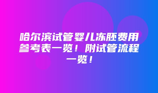 哈尔滨试管婴儿冻胚费用参考表一览！附试管流程一览！