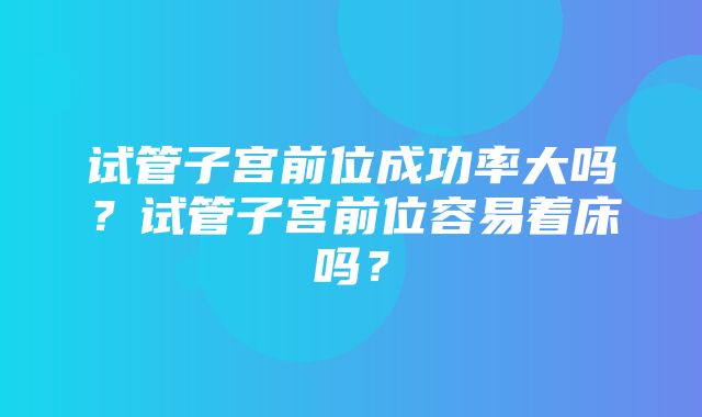 试管子宫前位成功率大吗？试管子宫前位容易着床吗？