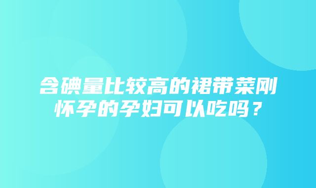 含碘量比较高的裙带菜刚怀孕的孕妇可以吃吗？