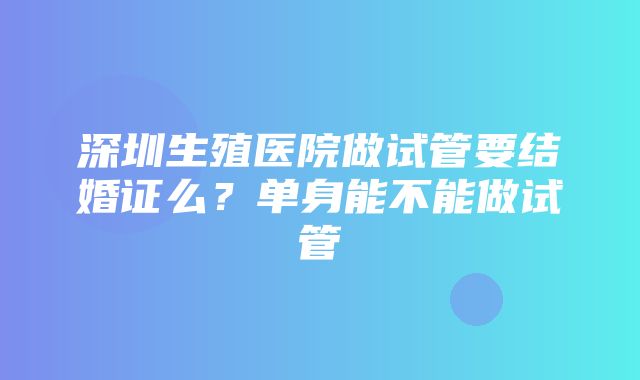 深圳生殖医院做试管要结婚证么？单身能不能做试管