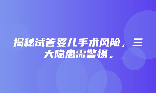 揭秘试管婴儿手术风险，三大隐患需警惕。