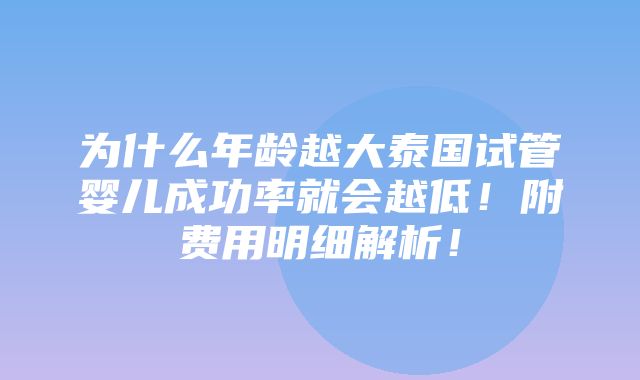 为什么年龄越大泰国试管婴儿成功率就会越低！附费用明细解析！