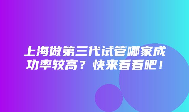 上海做第三代试管哪家成功率较高？快来看看吧！