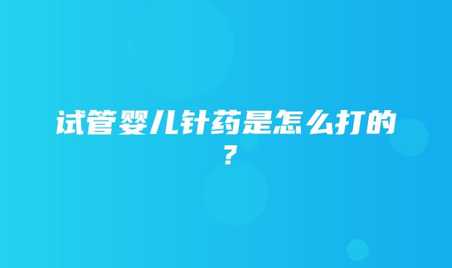 试管婴儿针药是怎么打的？