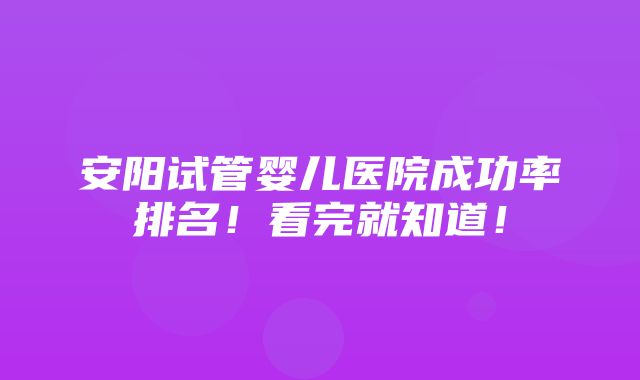 安阳试管婴儿医院成功率排名！看完就知道！