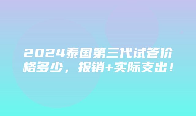 2024泰国第三代试管价格多少，报销+实际支出！