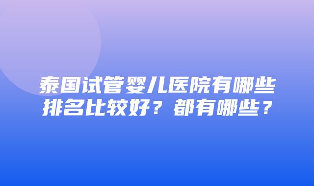 泰国试管婴儿医院有哪些排名比较好？都有哪些？