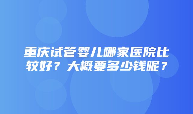 重庆试管婴儿哪家医院比较好？大概要多少钱呢？