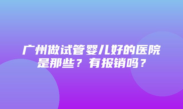 广州做试管婴儿好的医院是那些？有报销吗？