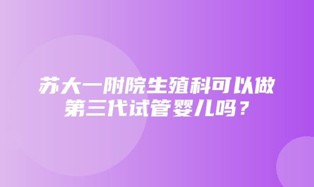 苏大一附院生殖科可以做第三代试管婴儿吗？