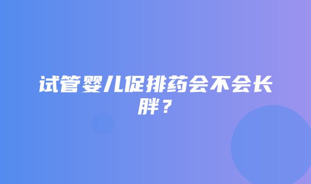 试管婴儿促排药会不会长胖？