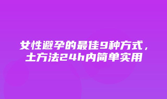 女性避孕的最佳9种方式，土方法24h内简单实用