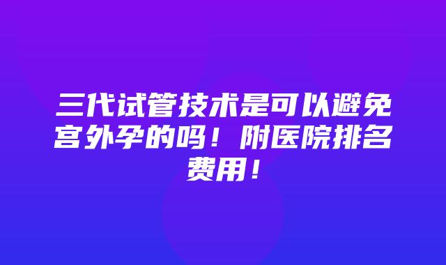 三代试管技术是可以避免宫外孕的吗！附医院排名费用！