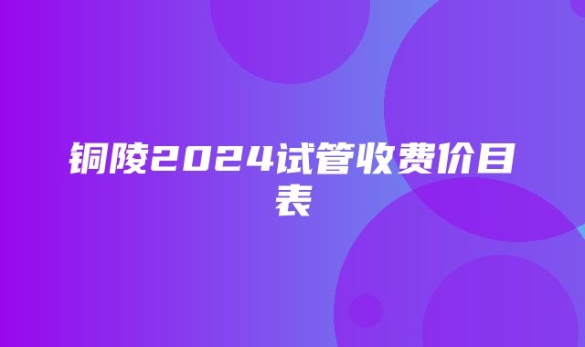 铜陵2024试管收费价目表