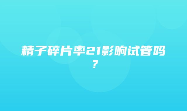 精子碎片率21影响试管吗？