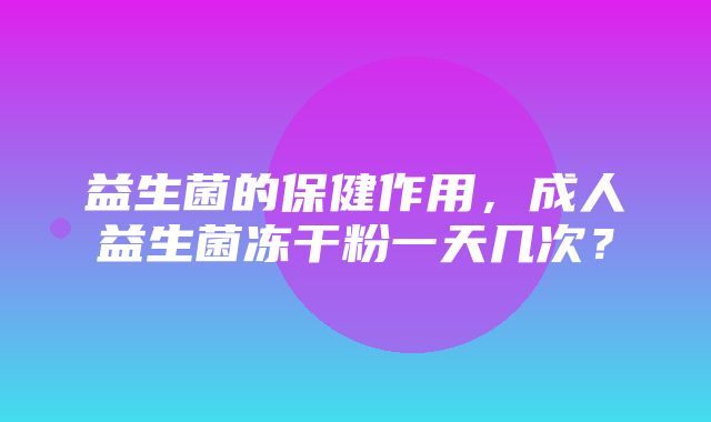 益生菌的保健作用，成人益生菌冻干粉一天几次？