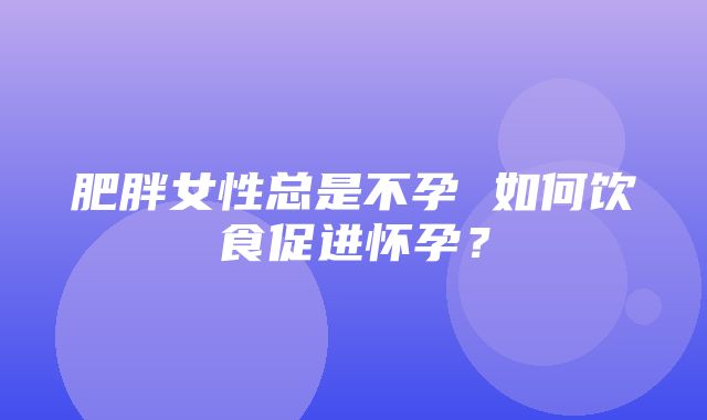 肥胖女性总是不孕 如何饮食促进怀孕？