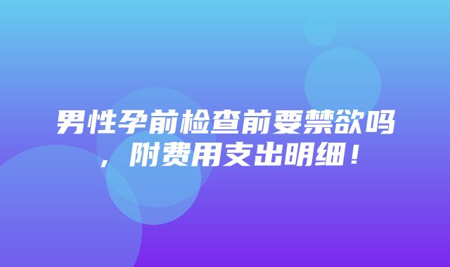 男性孕前检查前要禁欲吗，附费用支出明细！