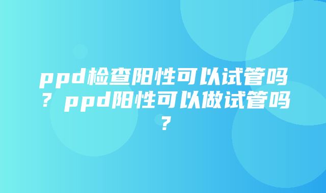 ppd检查阳性可以试管吗？ppd阳性可以做试管吗？