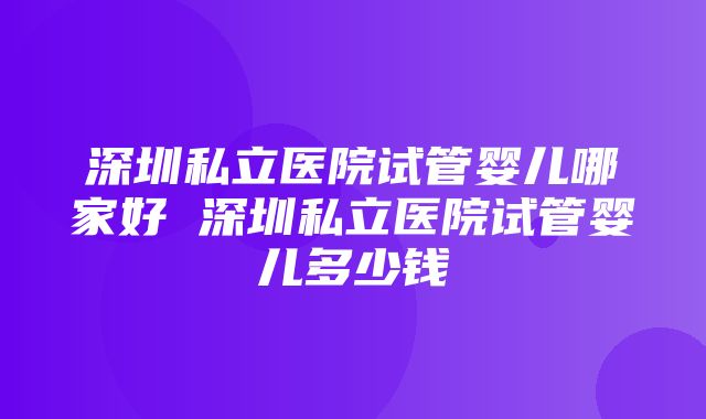 深圳私立医院试管婴儿哪家好 深圳私立医院试管婴儿多少钱