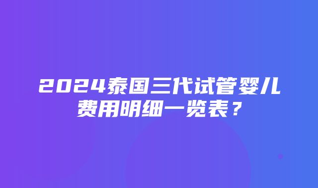 2024泰国三代试管婴儿费用明细一览表？