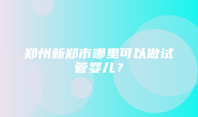 郑州新郑市哪里可以做试管婴儿？