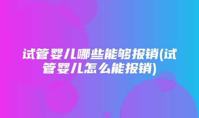 试管婴儿哪些能够报销(试管婴儿怎么能报销)