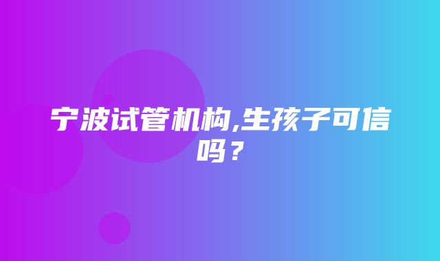 宁波试管机构,生孩子可信吗？