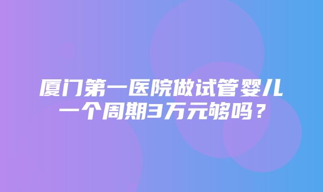 厦门第一医院做试管婴儿一个周期3万元够吗？