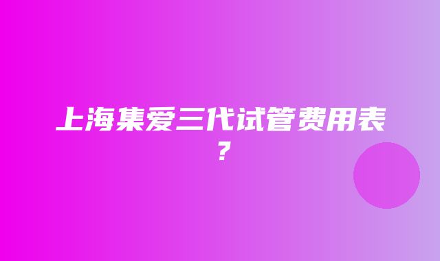 上海集爱三代试管费用表？