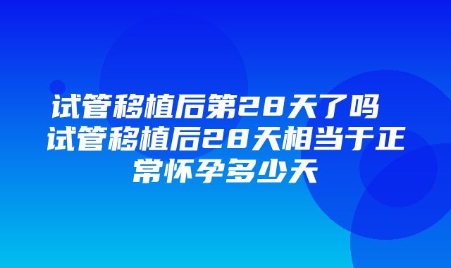 试管移植后第28天了吗 试管移植后28天相当于正常怀孕多少天