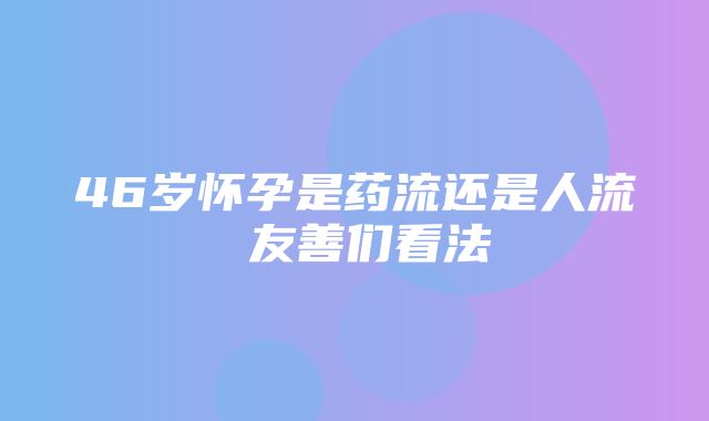 46岁怀孕是药流还是人流 友善们看法