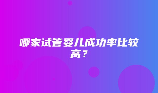 哪家试管婴儿成功率比较高？