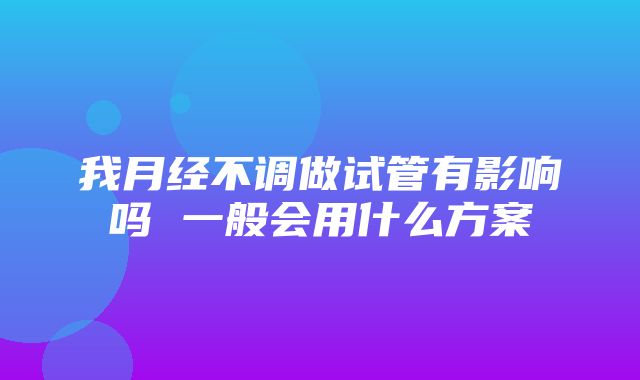 我月经不调做试管有影响吗 一般会用什么方案