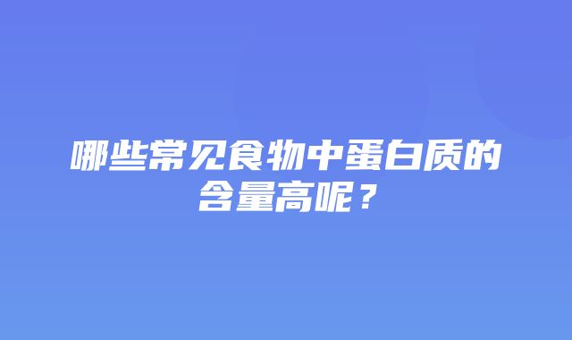 哪些常见食物中蛋白质的含量高呢？