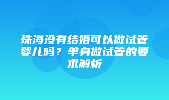 珠海没有结婚可以做试管婴儿吗？单身做试管的要求解析